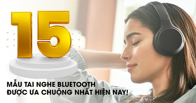 15 Mẫu Tai Nghe Bluetooth Được Ưa Chuộng Nhất Hiện Nay!